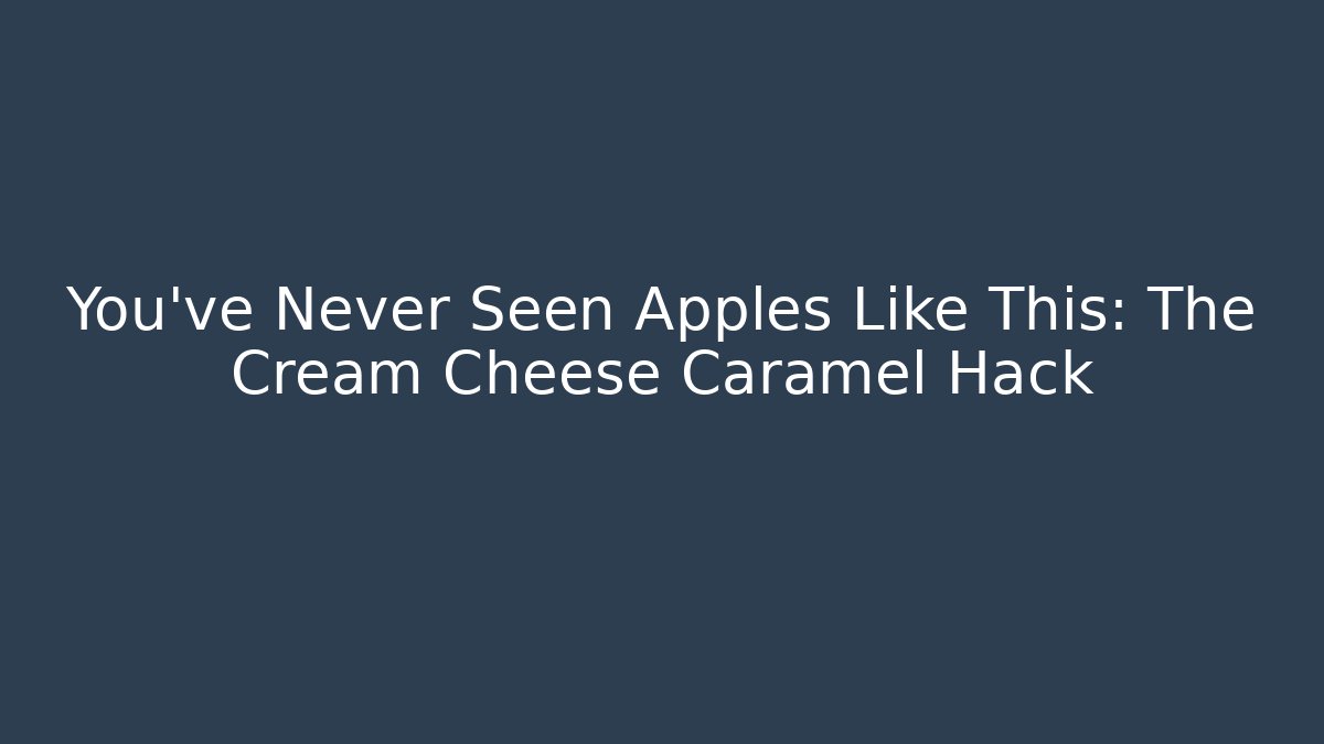 You’ve Never Seen Apples Like This: The Cream Cheese Caramel Hack