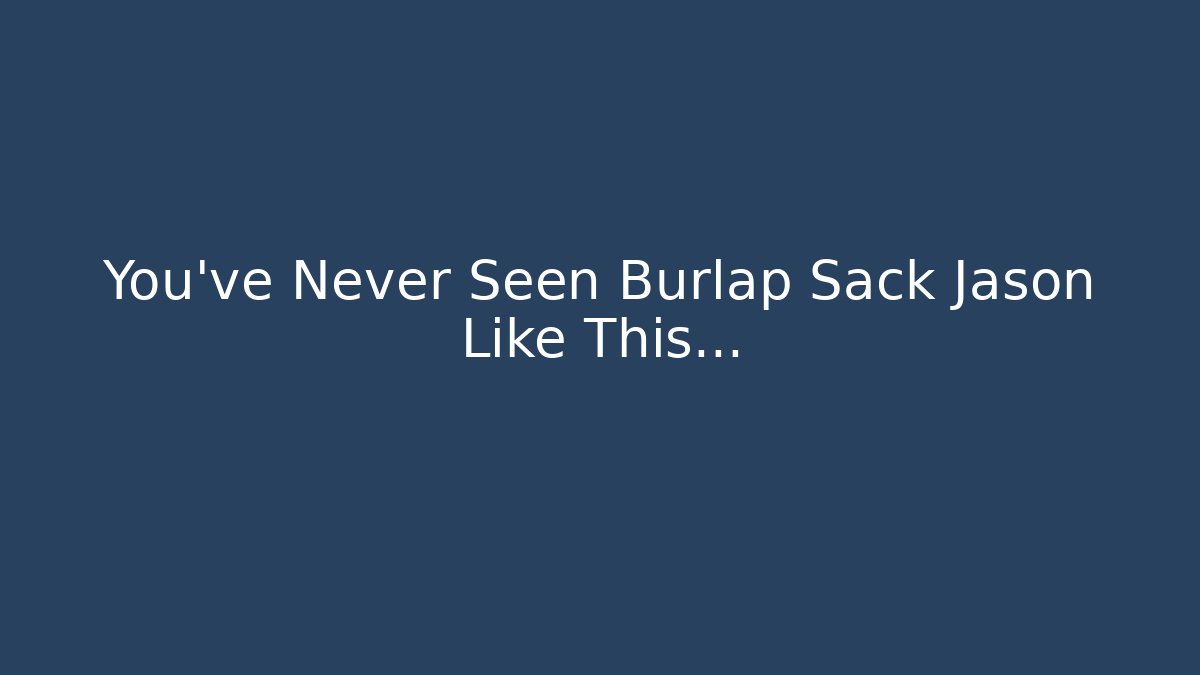 You’ve Never Seen Burlap Sack Jason Like This…