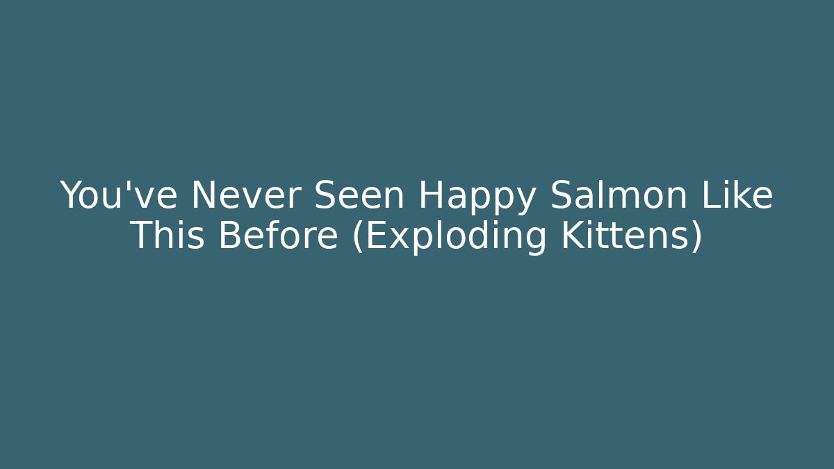 You’ve Never Seen Happy Salmon Like This Before (Exploding Kittens) - Critter Realm