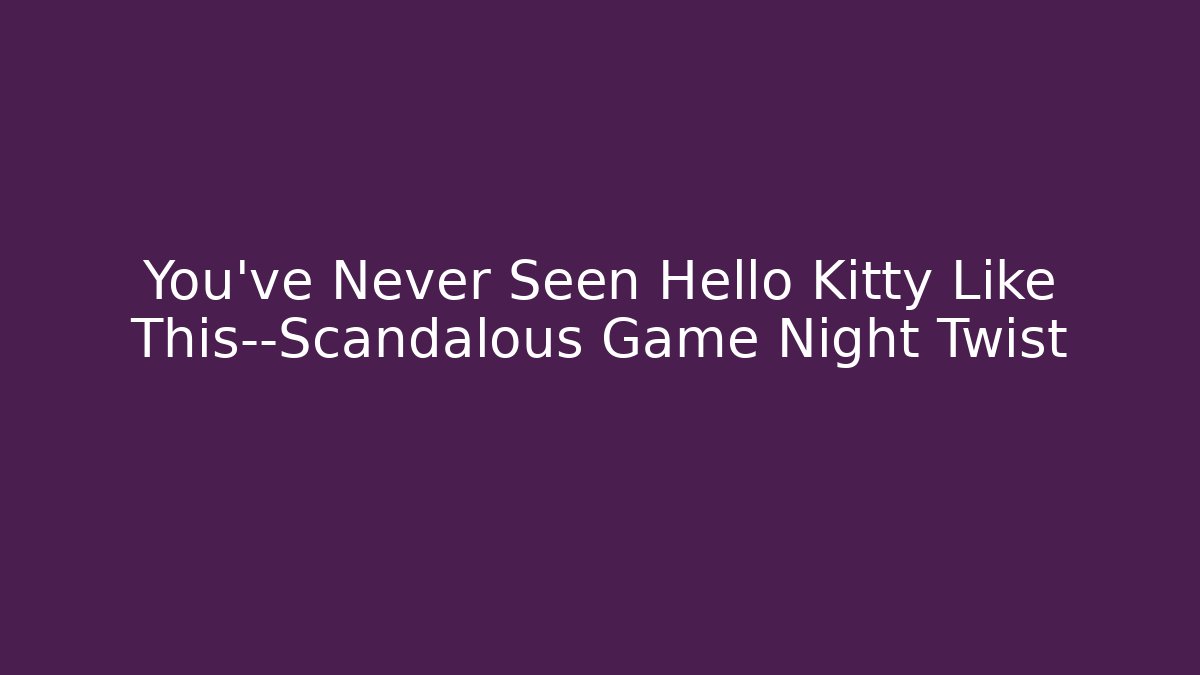 You’ve Never Seen Hello Kitty Like This—Scandalous Game Night Twist