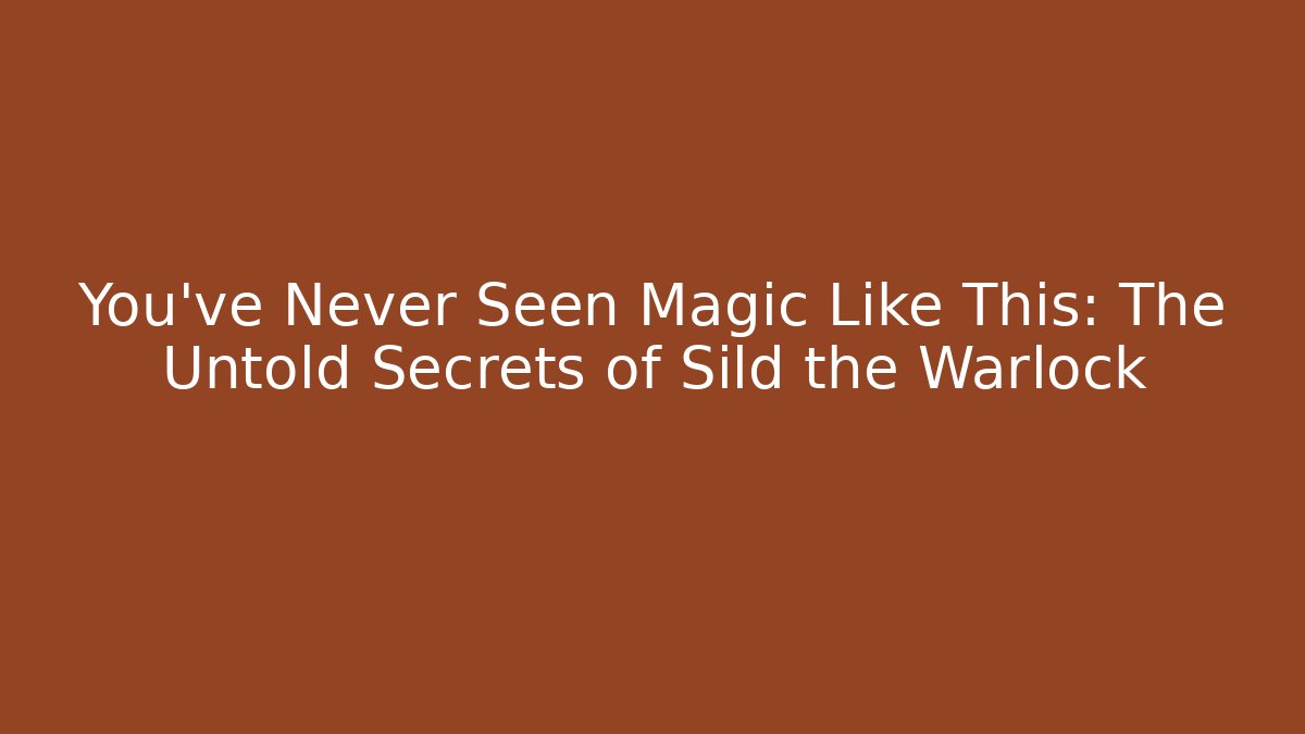 You’ve Never Seen Magic Like This: The Untold Secrets of Sild the Warlock