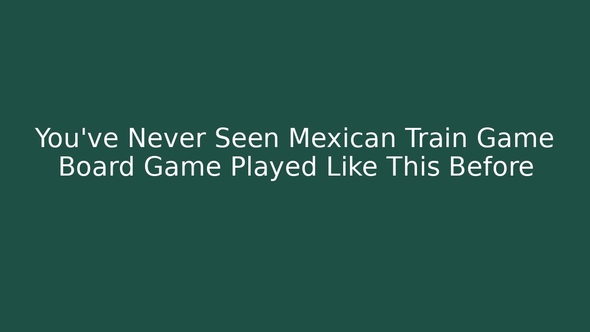 You’ve Never Seen Mexican Train Game Board Game Played Like This Before