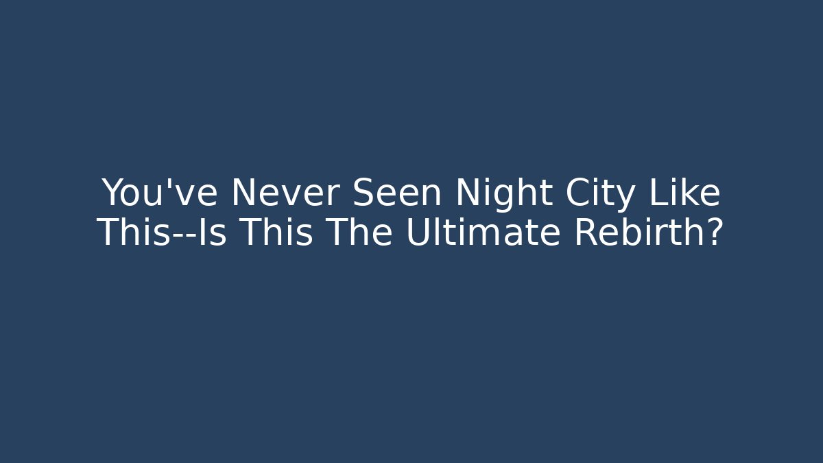 You’ve Never Seen Night City Like This—Is This The Ultimate Rebirth?