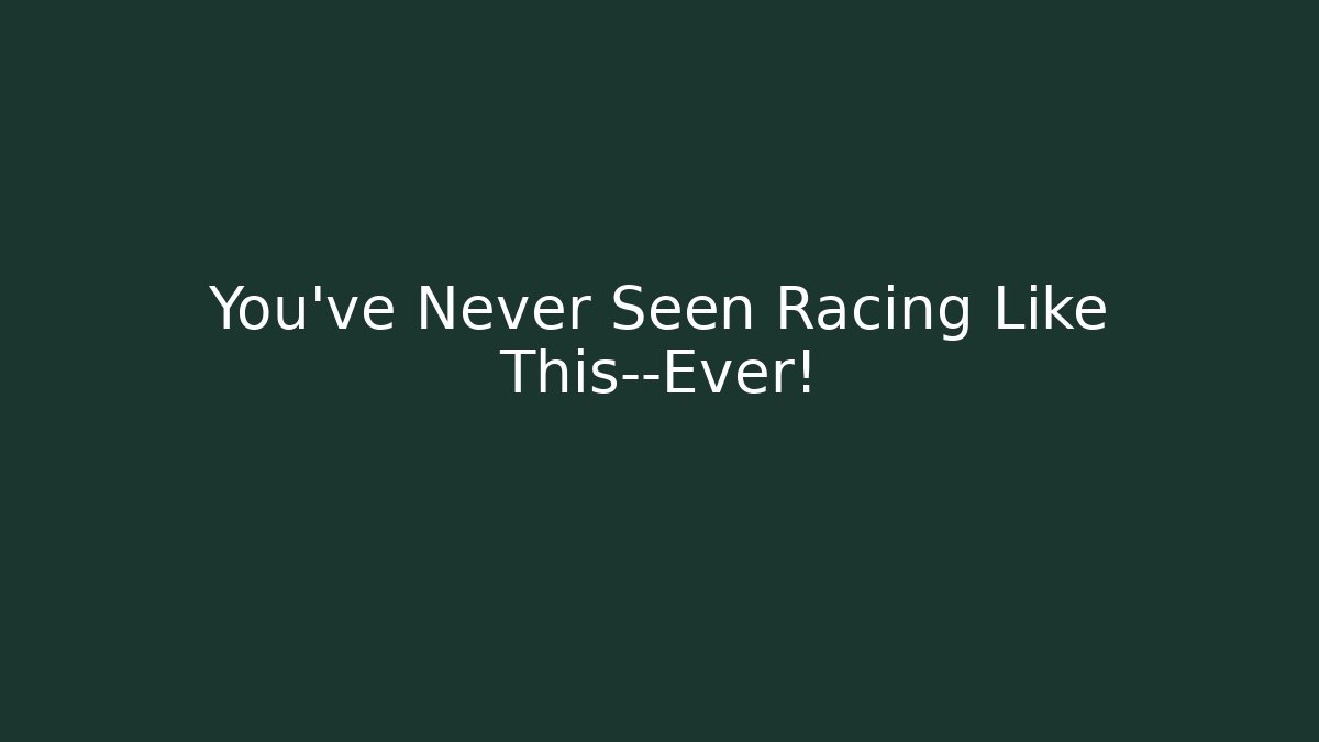 You’ve Never Seen Racing Like This—Ever!