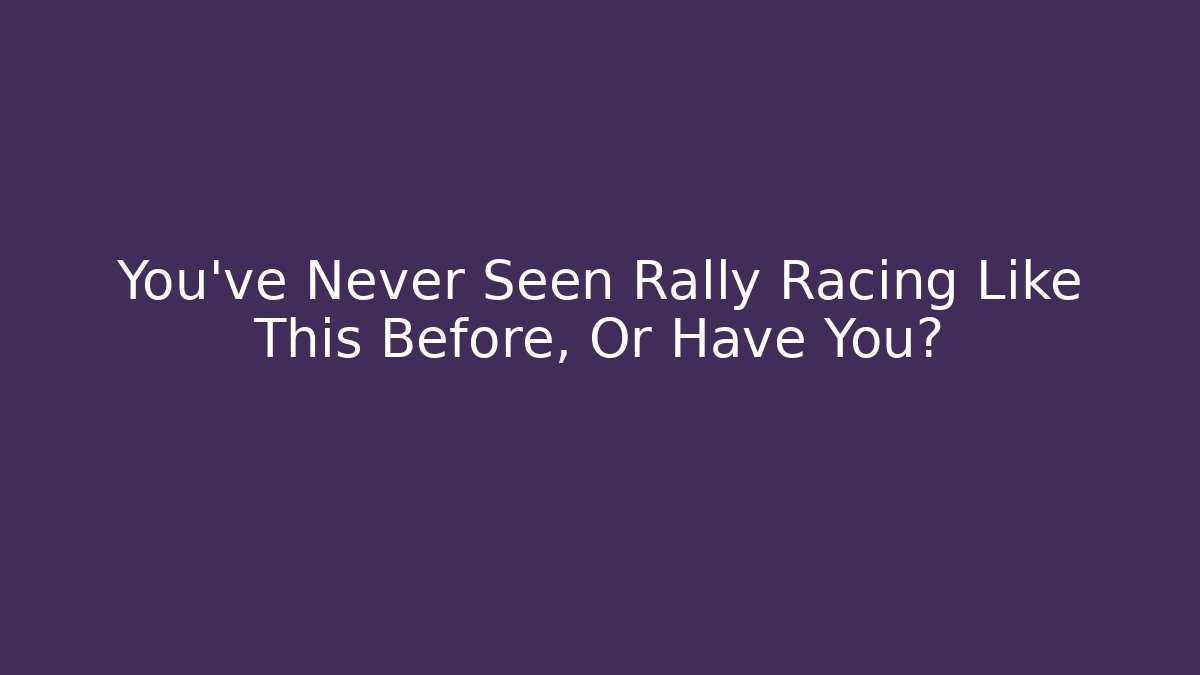 You’ve Never Seen Rally Racing Like This Before, Or Have You?