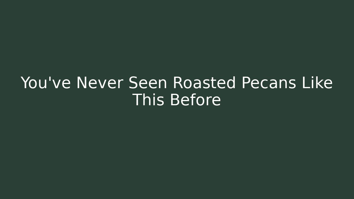 You’ve Never Seen Roasted Pecans Like This Before