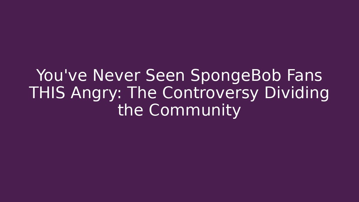 You’ve Never Seen SpongeBob Fans THIS Angry: The Controversy Dividing the Community