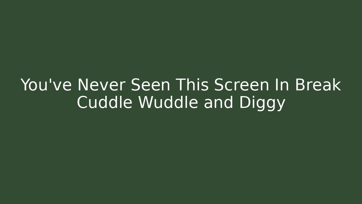 You’ve Never Seen This Screen In Break Cuddle Wuddle and Diggy - Critter Realm