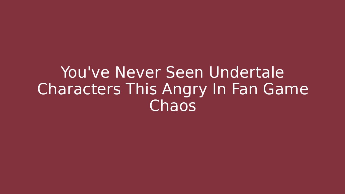 You’ve Never Seen Undertale Characters This Angry In Fan Game Chaos