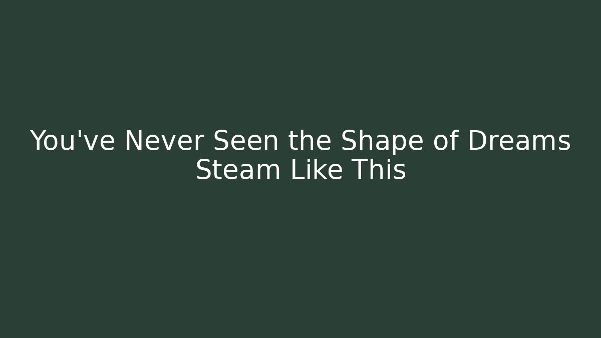 You’ve Never Seen the Shape of Dreams Steam Like This