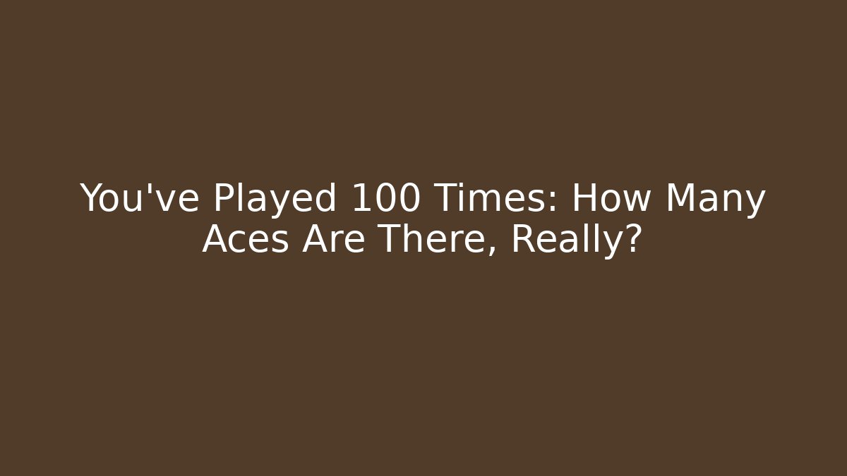 You’ve Played 100 Times: How Many Aces Are There, Really?