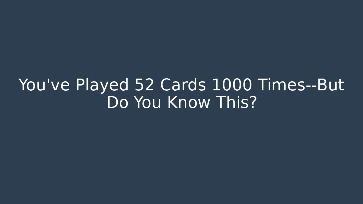 You’ve Played 52 Cards 1000 Times—But Do You Know This?