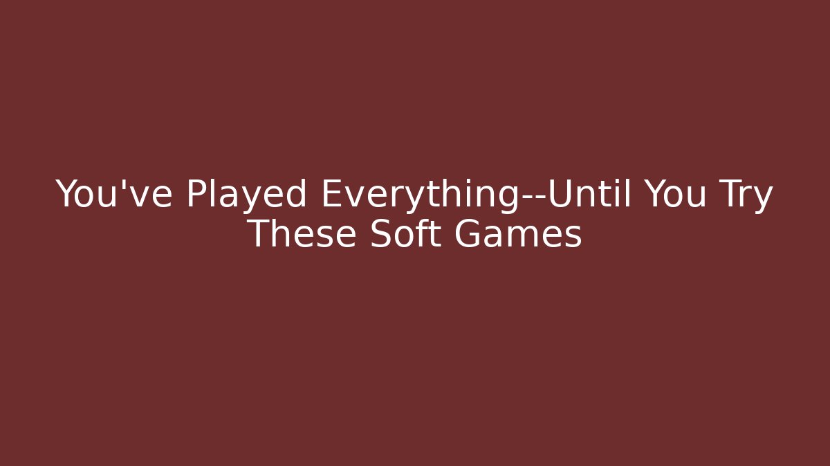 You’ve Played Everything—Until You Try These Soft Games