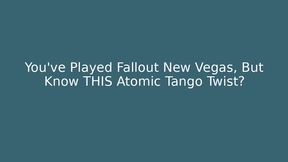You’ve Played Fallout New Vegas, But Know THIS Atomic Tango Twist?
