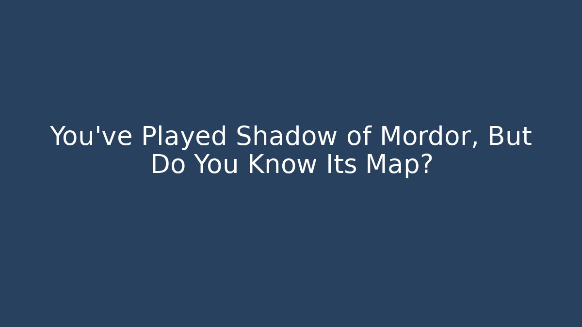 You’ve Played Shadow of Mordor, But Do You Know Its Map? - Critter Realm