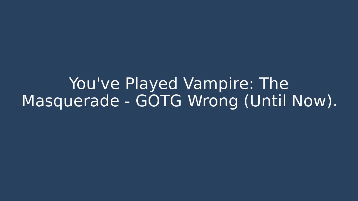 You’ve Played Vampire: The Masquerade – GOTG Wrong (Until Now).