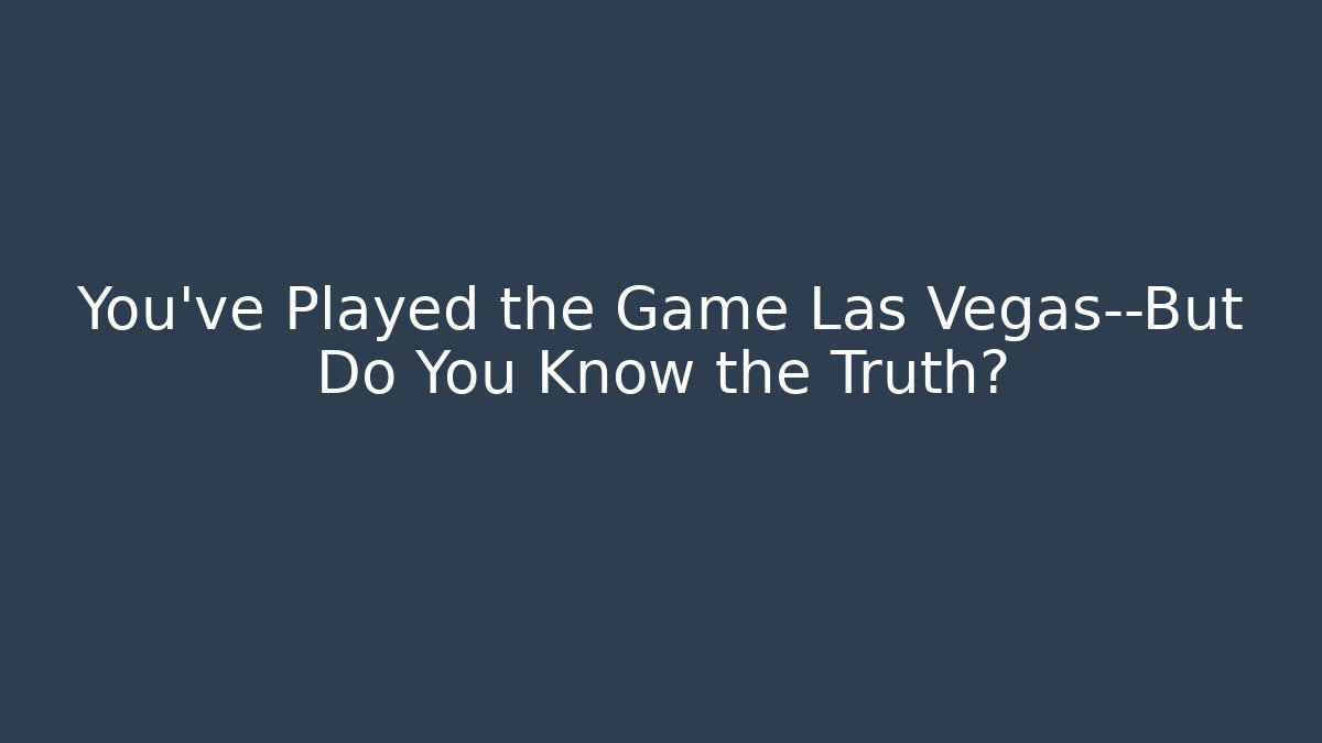 You’ve Played the Game Las Vegas—But Do You Know the Truth?