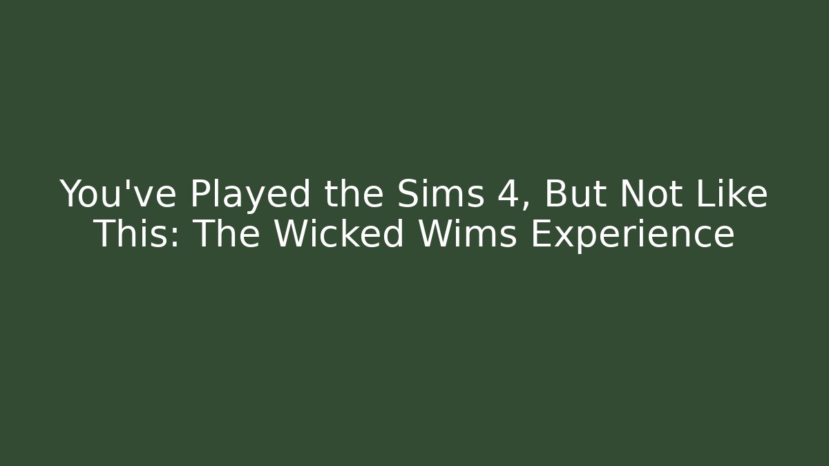 You’ve Played the Sims 4, But Not Like This: The Wicked Wims Experience