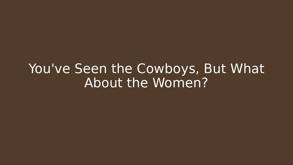 You’ve Seen the Cowboys, But What About the Women?