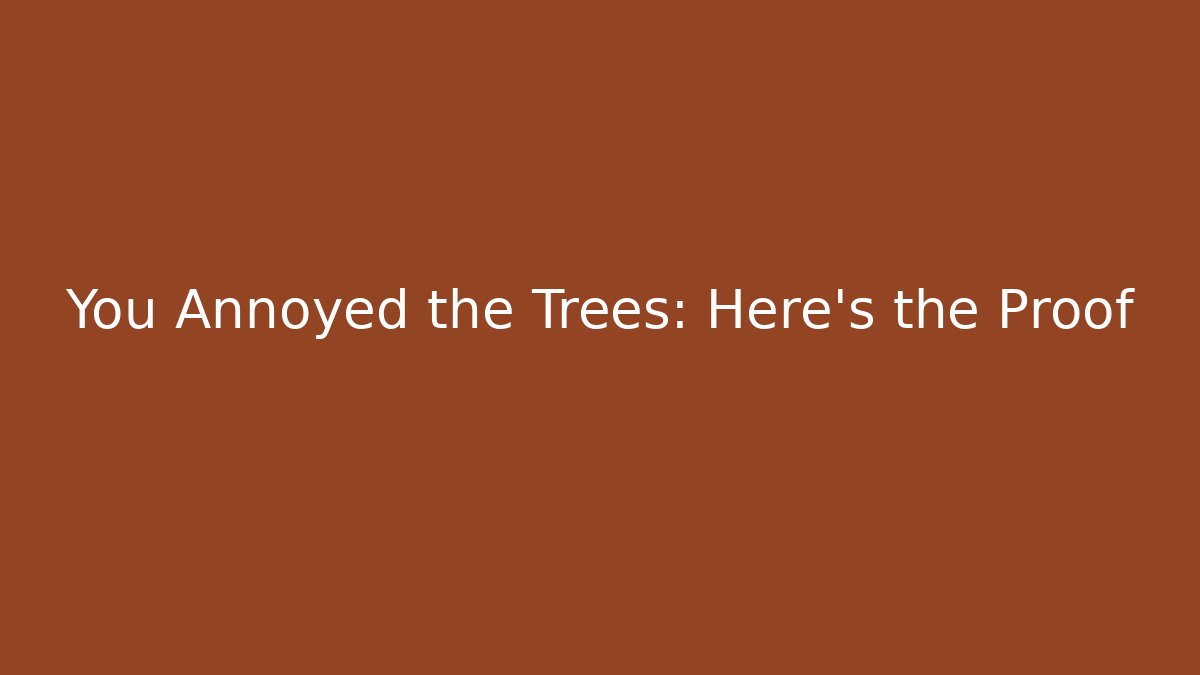 You Annoyed the Trees: Here's the Proof