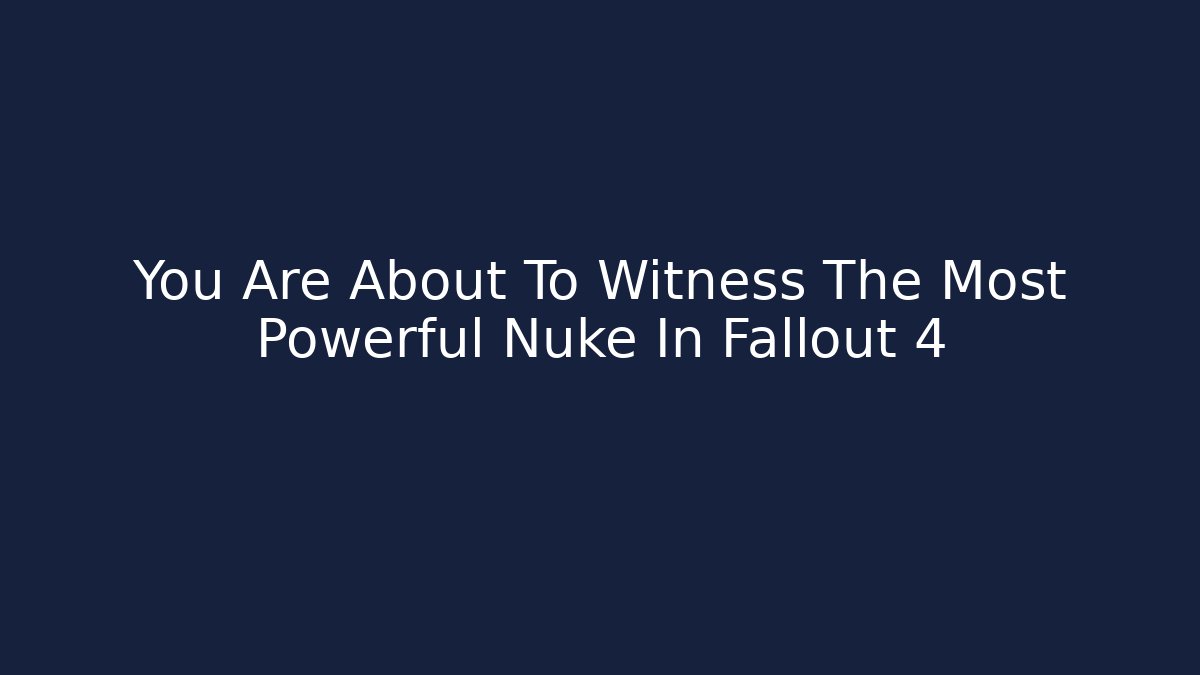 You Are About To Witness The Most Powerful Nuke In Fallout 4