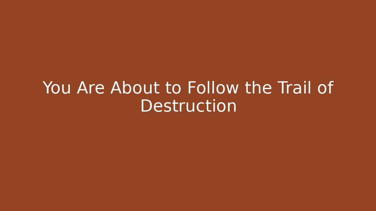 You Are About to Follow the Trail of Destruction