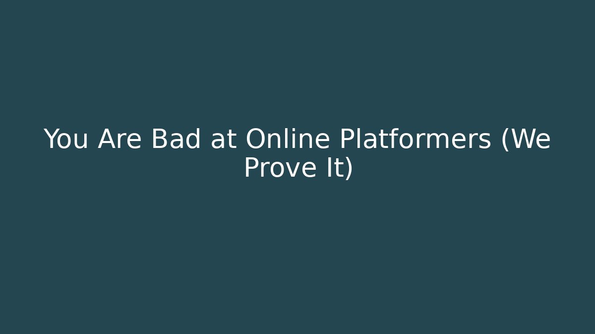 You Are Bad at Online Platformers (We Prove It)
