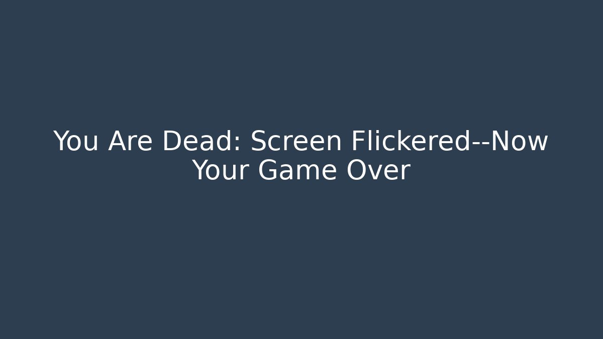 You Are Dead: Screen Flickered—Now Your Game Over