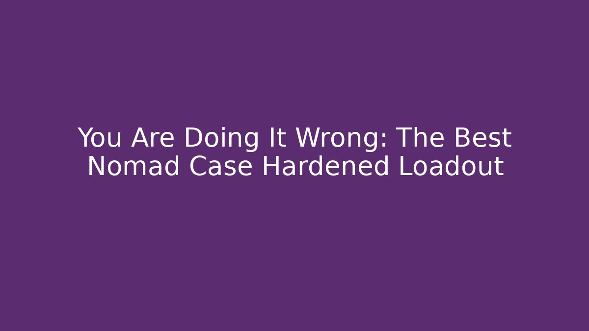You Are Doing It Wrong: The Best Nomad Case Hardened Loadout