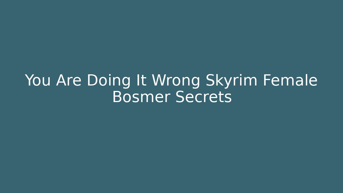 You Are Doing It Wrong Skyrim Female Bosmer Secrets
