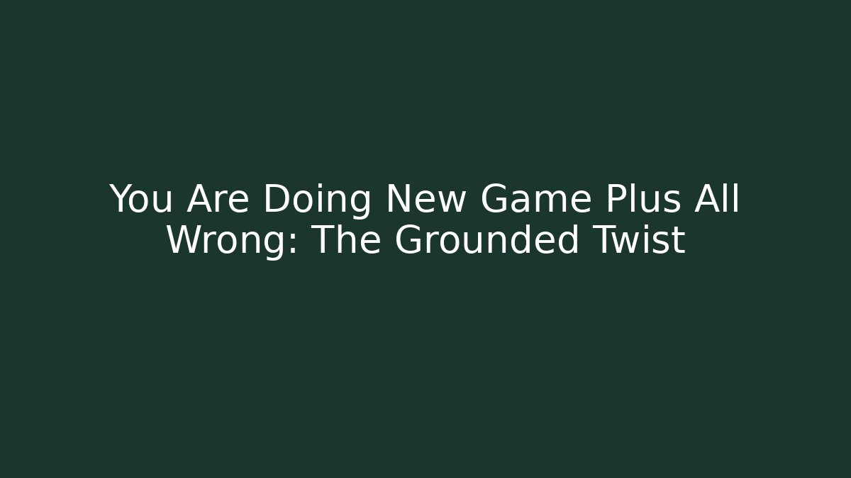 You Are Doing New Game Plus All Wrong: The Grounded Twist