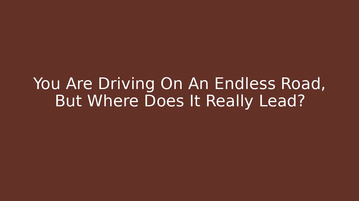 You Are Driving On An Endless Road, But Where Does It Really Lead?