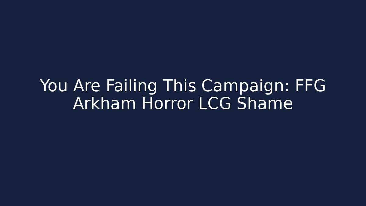 You Are Failing This Campaign: FFG Arkham Horror LCG Shame