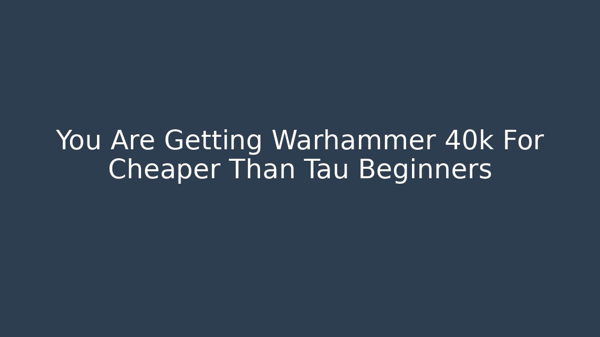 You Are Getting Warhammer 40k For Cheaper Than Tau Beginners - Critter Realm