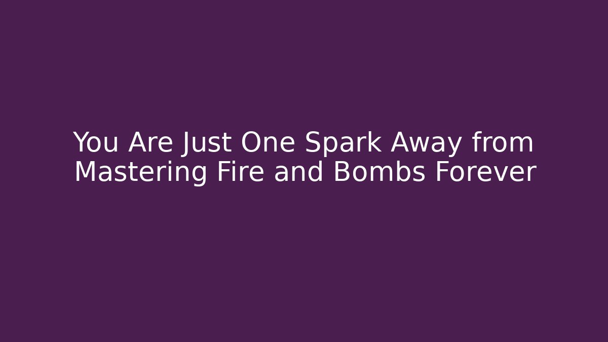 You Are Just One Spark Away from Mastering Fire and Bombs Forever