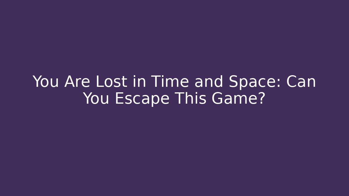 You Are Lost in Time and Space: Can You Escape This Game?