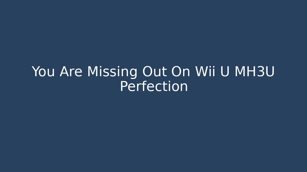 You Are Missing Out On Wii U MH3U Perfection