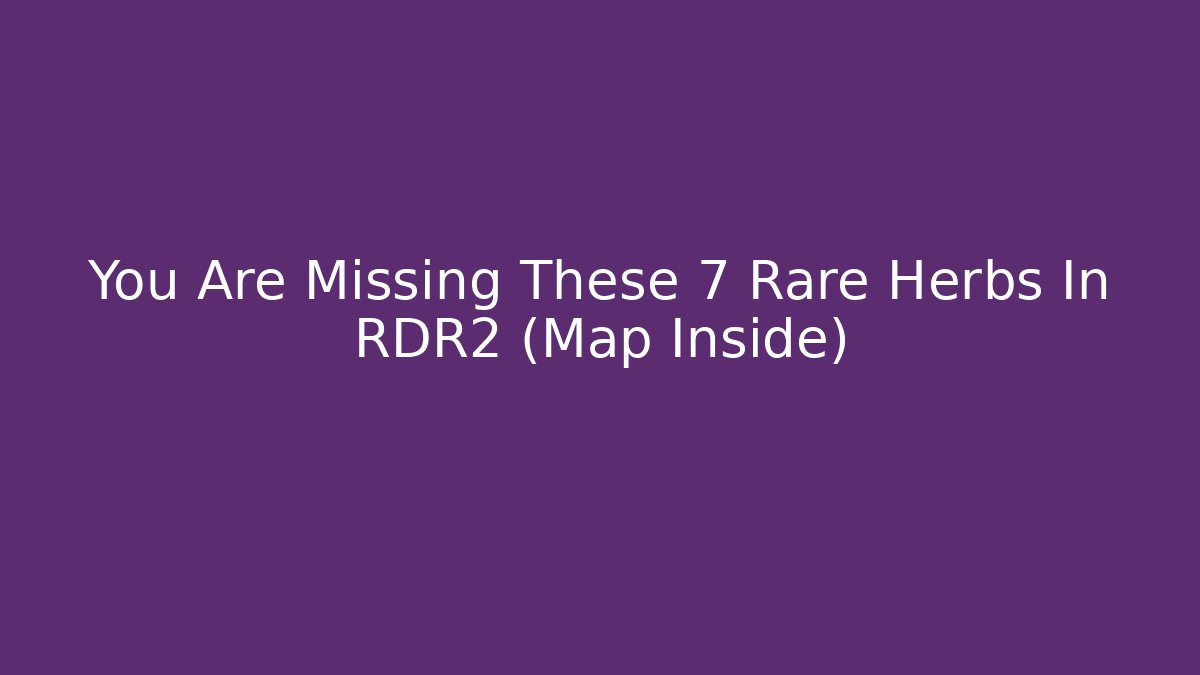 You Are Missing These 7 Rare Herbs In RDR2 (Map Inside)