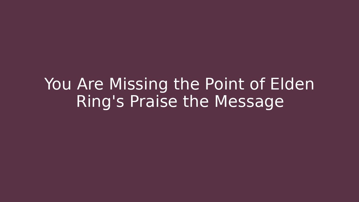 You Are Missing the Point of Elden Ring's Praise the Message