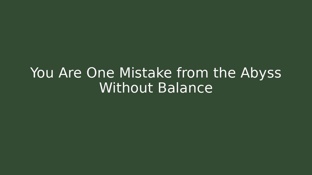 You Are One Mistake from the Abyss Without Balance