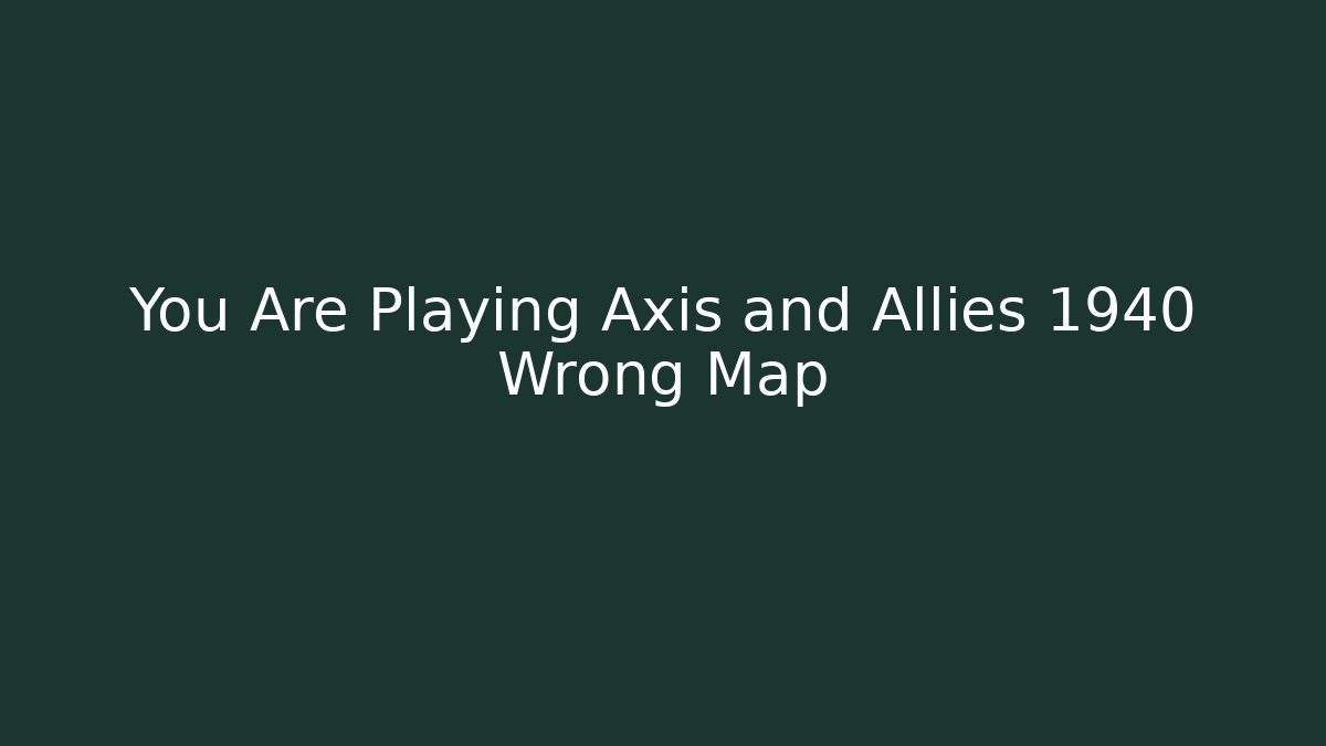 You Are Playing Axis and Allies 1940 Wrong Map