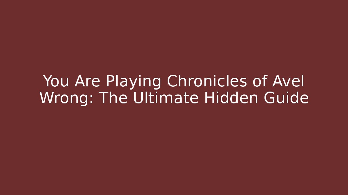 You Are Playing Chronicles of Avel Wrong: The Ultimate Hidden Guide
