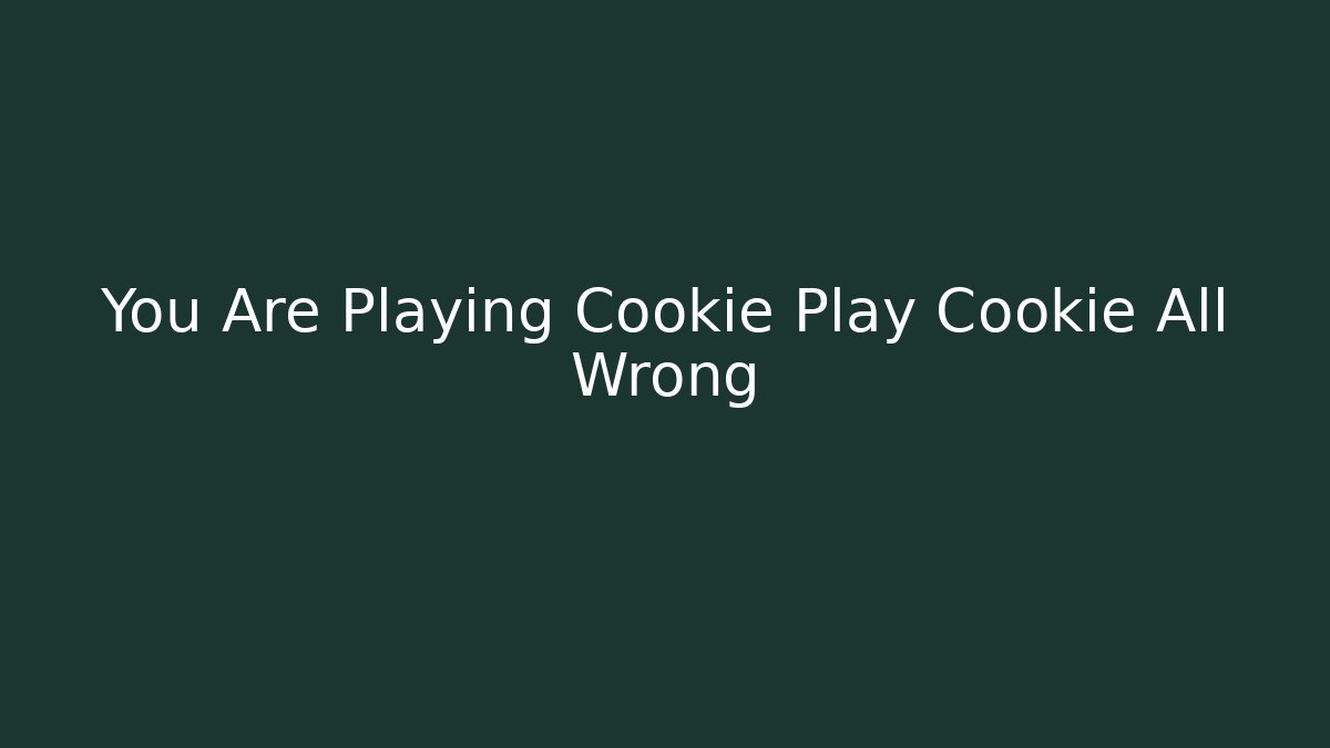 You Are Playing Cookie Play Cookie All Wrong