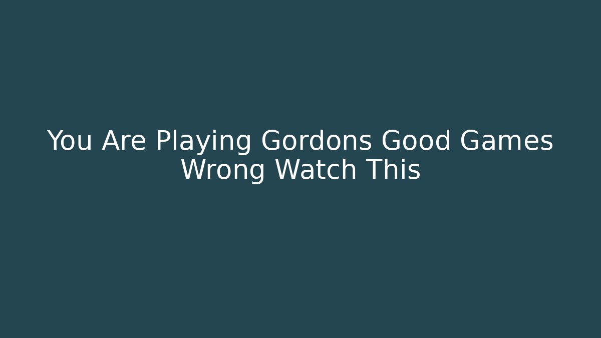 You Are Playing Gordons Good Games Wrong Watch This