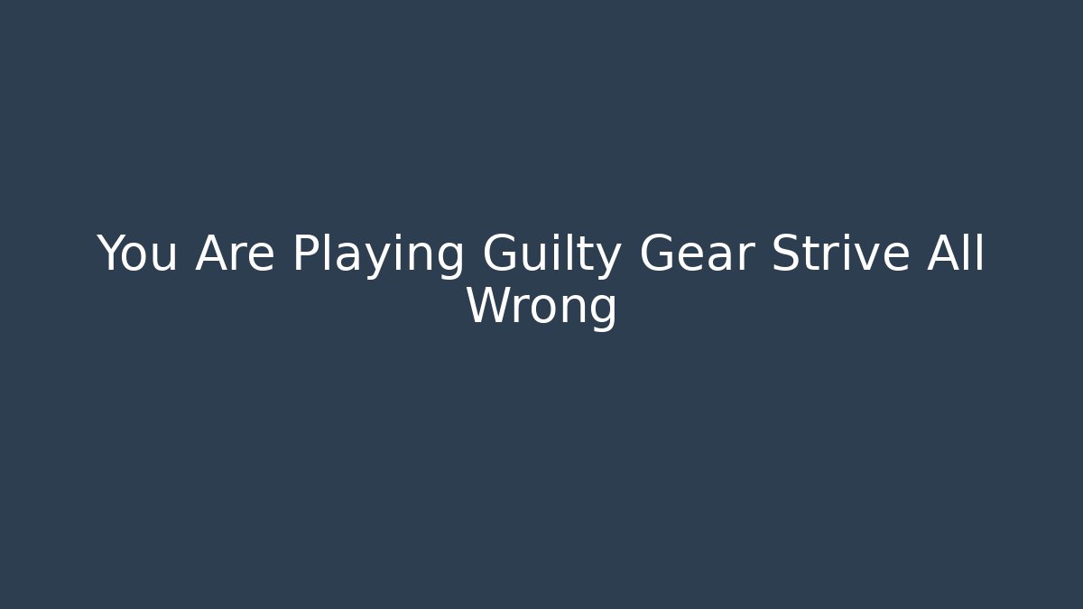 You Are Playing Guilty Gear Strive All Wrong