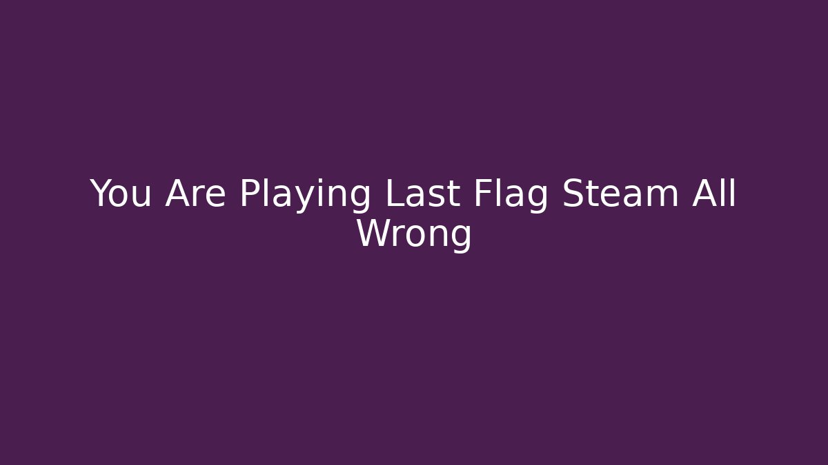 You Are Playing Last Flag Steam All Wrong