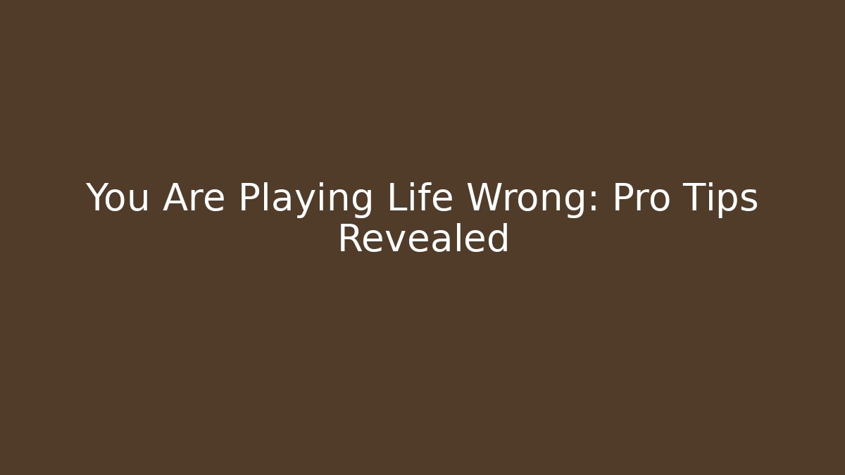 You Are Playing Life Wrong: Pro Tips Revealed