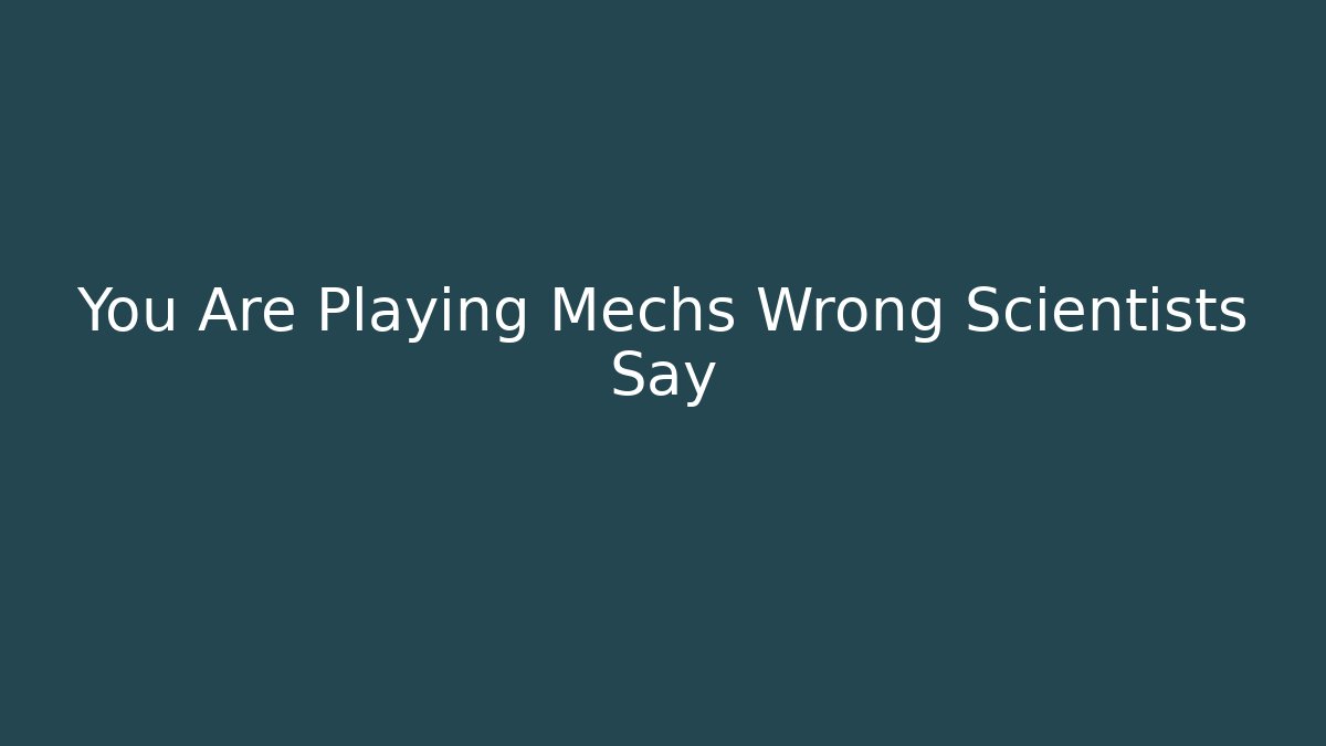 You Are Playing Mechs Wrong Scientists Say