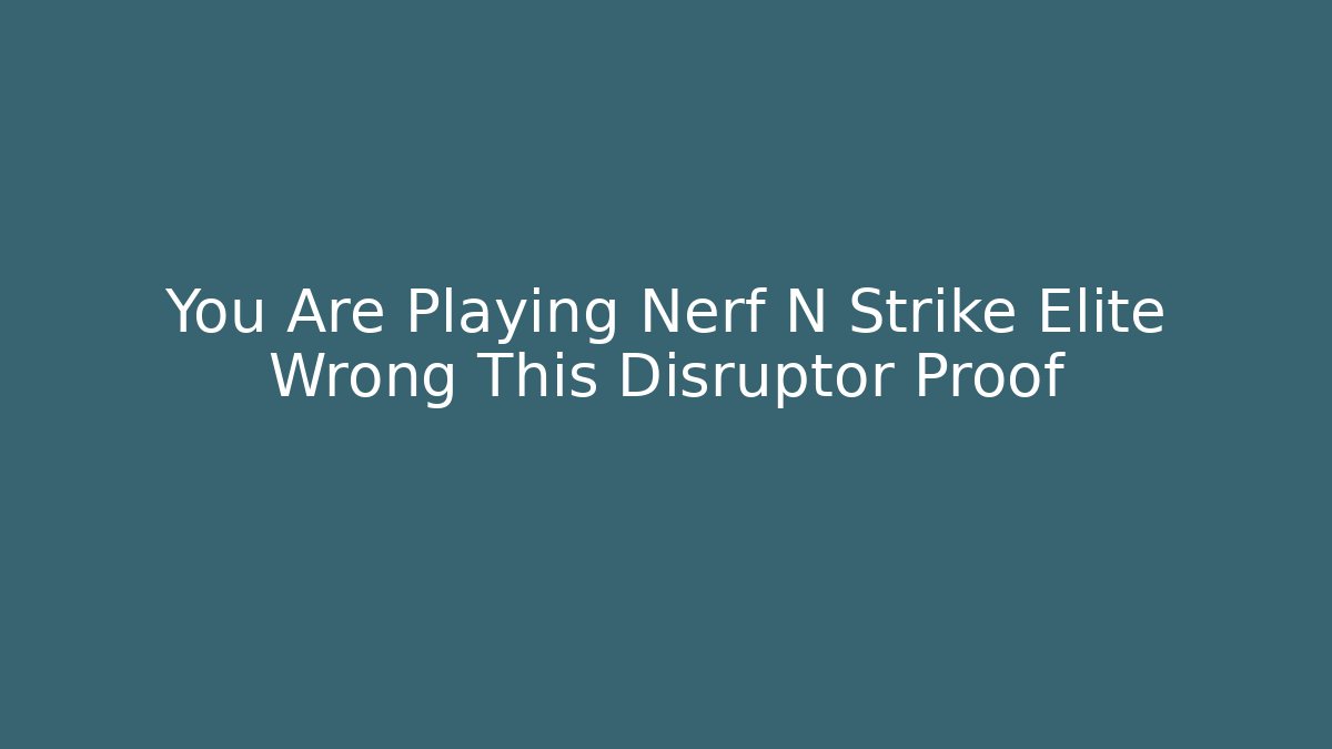 You Are Playing Nerf N Strike Elite Wrong This Disruptor Proof