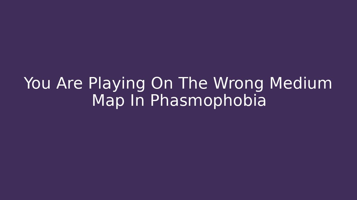 You Are Playing On The Wrong Medium Map In Phasmophobia